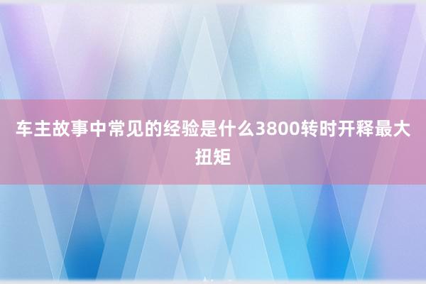 车主故事中常见的经验是什么3800转时开释最大扭矩