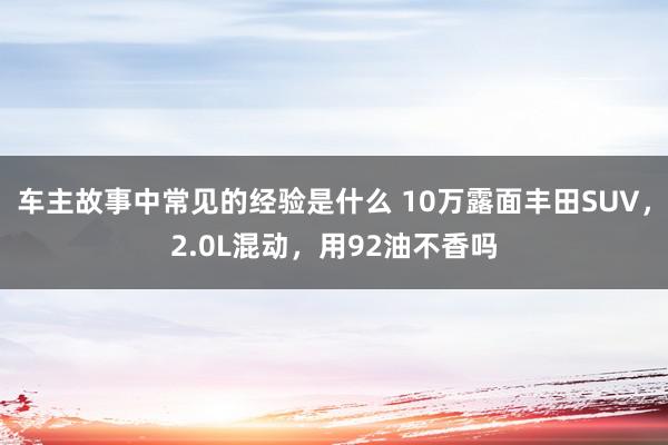 车主故事中常见的经验是什么 10万露面丰田SUV，2.0L混动，用92油不香吗