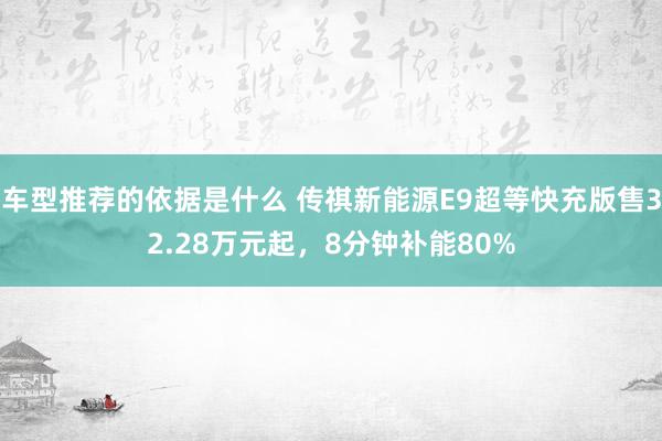 车型推荐的依据是什么 传祺新能源E9超等快充版售32.28万元起，8分钟补能80%