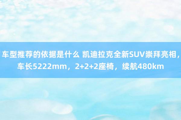 车型推荐的依据是什么 凯迪拉克全新SUV崇拜亮相，车长5222mm，2+2+2座椅，续航480km