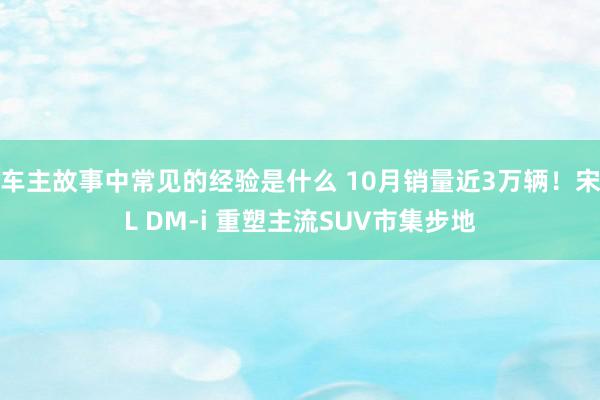 车主故事中常见的经验是什么 10月销量近3万辆！宋L DM-i 重塑主流SUV市集步地