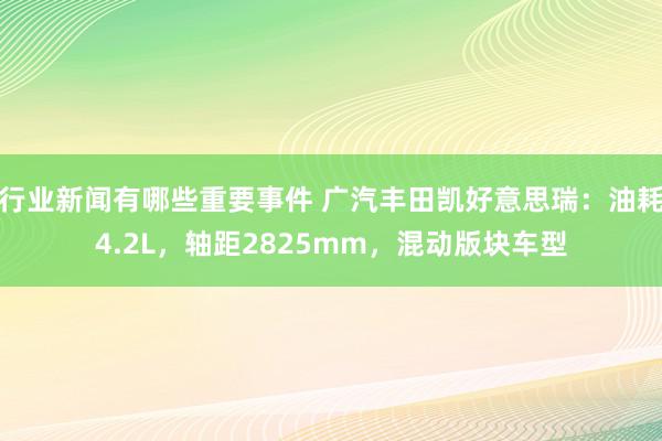 行业新闻有哪些重要事件 广汽丰田凯好意思瑞：油耗4.2L，轴距2825mm，混动版块车型