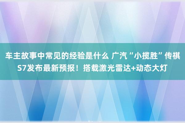 车主故事中常见的经验是什么 广汽“小揽胜”传祺S7发布最新预报！搭载激光雷达+动态大灯