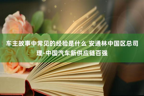 车主故事中常见的经验是什么 安通林中国区总司理-中国汽车新供应链百强