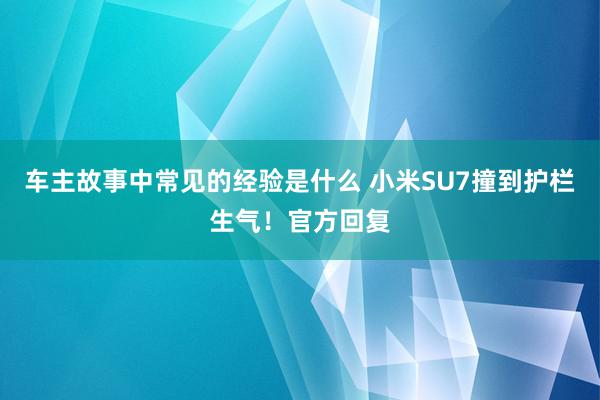 车主故事中常见的经验是什么 小米SU7撞到护栏生气！官方回复