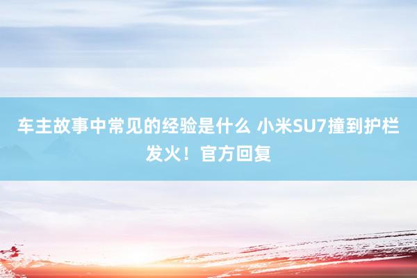 车主故事中常见的经验是什么 小米SU7撞到护栏发火！官方回复