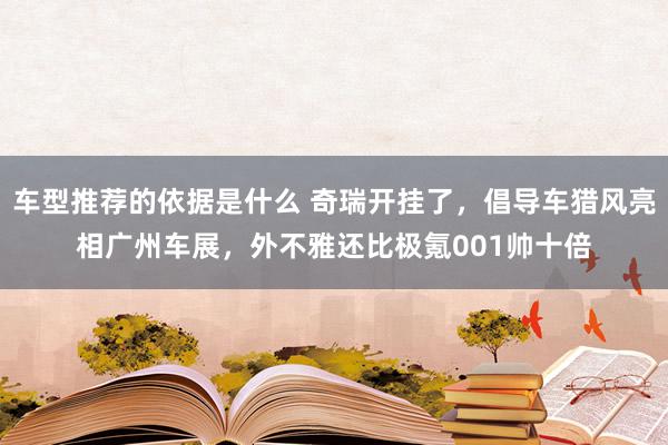 车型推荐的依据是什么 奇瑞开挂了，倡导车猎风亮相广州车展，外不雅还比极氪001帅十倍