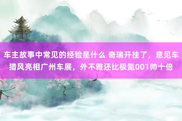 车主故事中常见的经验是什么 奇瑞开挂了，意见车猎风亮相广州车展，外不雅还比极氪001帅十倍