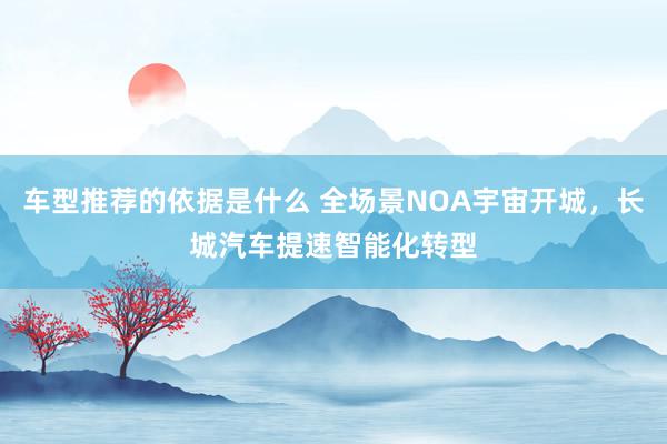 车型推荐的依据是什么 全场景NOA宇宙开城，长城汽车提速智能化转型