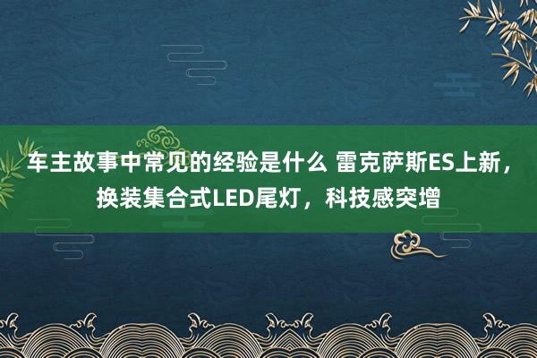 车主故事中常见的经验是什么 雷克萨斯ES上新，换装集合式LED尾灯，科技感突增