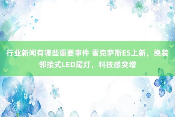 行业新闻有哪些重要事件 雷克萨斯ES上新，换装邻接式LED尾灯，科技感突增