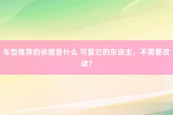 车型推荐的依据是什么 可爱它的东谈主，不需要改动？