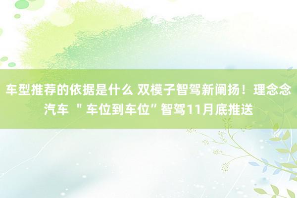 车型推荐的依据是什么 双模子智驾新阐扬！理念念汽车 ＂车位到车位”智驾11月底推送