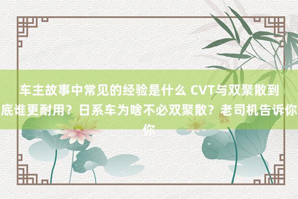 车主故事中常见的经验是什么 CVT与双聚散到底谁更耐用？日系车为啥不必双聚散？老司机告诉你