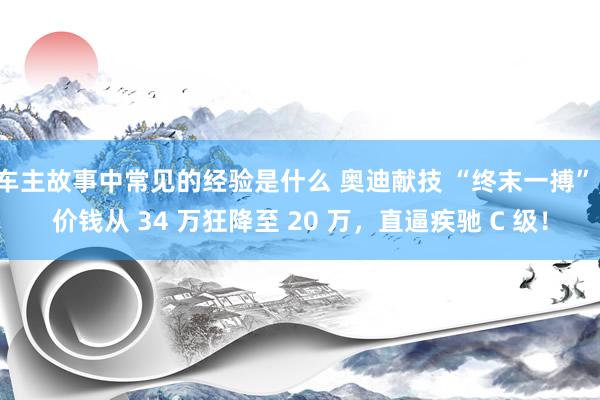 车主故事中常见的经验是什么 奥迪献技 “终末一搏”，价钱从 34 万狂降至 20 万，直逼疾驰 C 级！