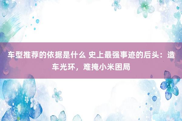 车型推荐的依据是什么 史上最强事迹的后头：造车光环，难掩小米困局