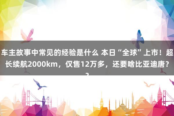 车主故事中常见的经验是什么 本日“全球”上市！超长续航2000km，仅售12万多，还要啥比亚迪唐？