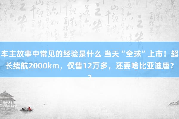 车主故事中常见的经验是什么 当天“全球”上市！超长续航2000km，仅售12万多，还要啥比亚迪唐？