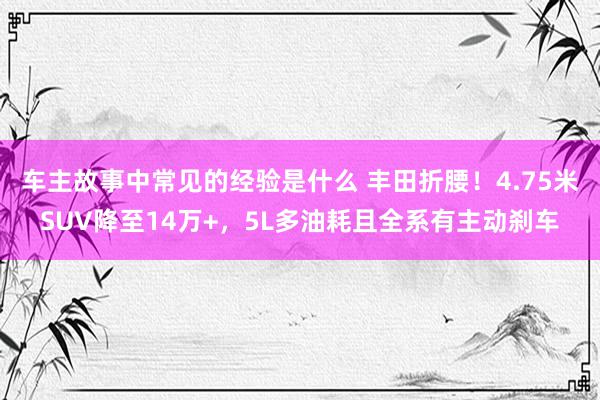 车主故事中常见的经验是什么 丰田折腰！4.75米SUV降至14万+，5L多油耗且全系有主动刹车