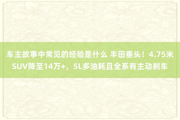 车主故事中常见的经验是什么 丰田垂头！4.75米SUV降至14万+，5L多油耗且全系有主动刹车