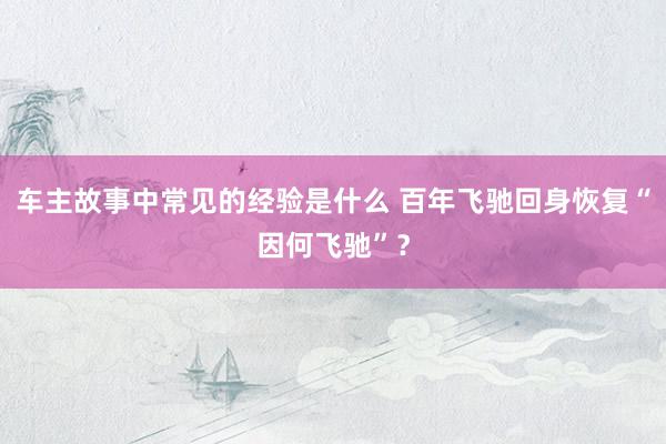 车主故事中常见的经验是什么 百年飞驰回身恢复“因何飞驰”？