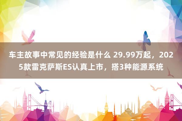 车主故事中常见的经验是什么 29.99万起，2025款雷克萨斯ES认真上市，搭3种能源系统