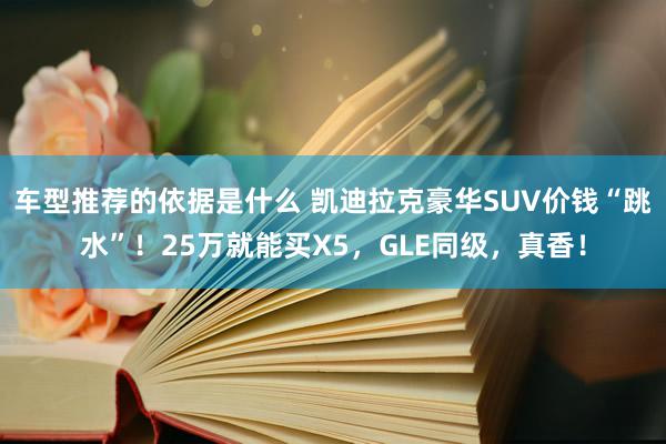 车型推荐的依据是什么 凯迪拉克豪华SUV价钱“跳水”！25万就能买X5，GLE同级，真香！