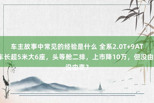 车主故事中常见的经验是什么 全系2.0T+9AT，车长超5米大6座，头等舱二排，上市降10万，但没由衷？