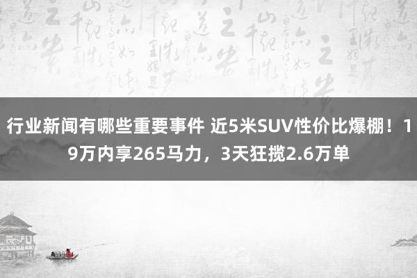 行业新闻有哪些重要事件 近5米SUV性价比爆棚！19万内享265马力，3天狂揽2.6万单