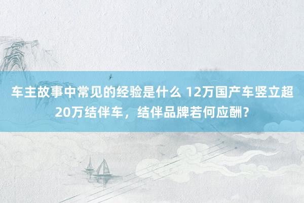 车主故事中常见的经验是什么 12万国产车竖立超20万结伴车，结伴品牌若何应酬？