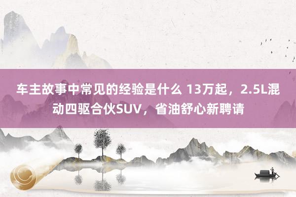 车主故事中常见的经验是什么 13万起，2.5L混动四驱合伙SUV，省油舒心新聘请