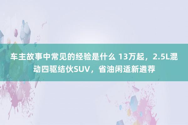 车主故事中常见的经验是什么 13万起，2.5L混动四驱结伙SUV，省油闲适新遴荐