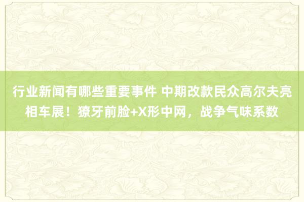 行业新闻有哪些重要事件 中期改款民众高尔夫亮相车展！獠牙前脸+X形中网，战争气味系数