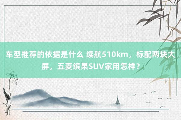 车型推荐的依据是什么 续航510km，标配两块大屏，五菱缤果SUV家用怎样？