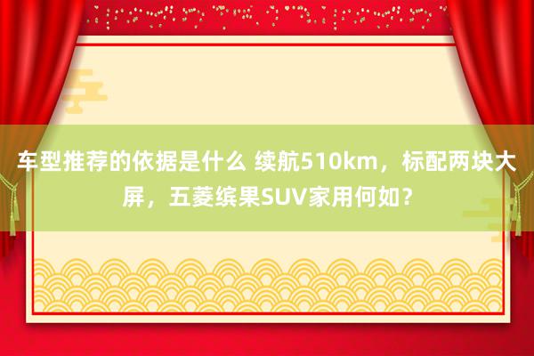 车型推荐的依据是什么 续航510km，标配两块大屏，五菱缤果SUV家用何如？