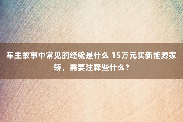 车主故事中常见的经验是什么 15万元买新能源家轿，需要注释些什么？