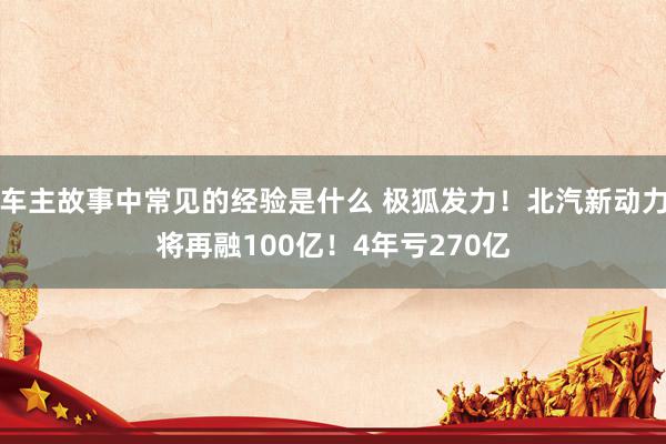 车主故事中常见的经验是什么 极狐发力！北汽新动力将再融100亿！4年亏270亿