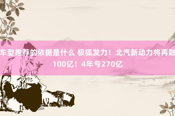 车型推荐的依据是什么 极狐发力！北汽新动力将再融100亿！4年亏270亿