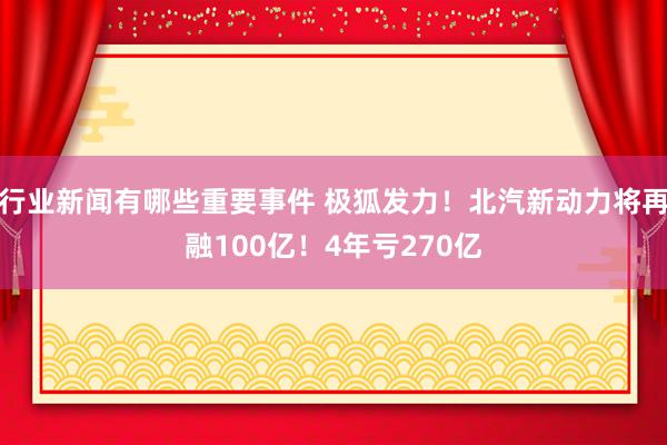 行业新闻有哪些重要事件 极狐发力！北汽新动力将再融100亿！4年亏270亿