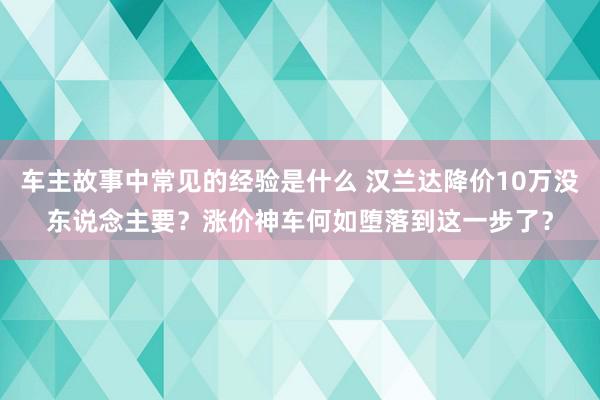 车主故事中常见的经验是什么 汉兰达降价10万没东说念主要？涨价神车何如堕落到这一步了？