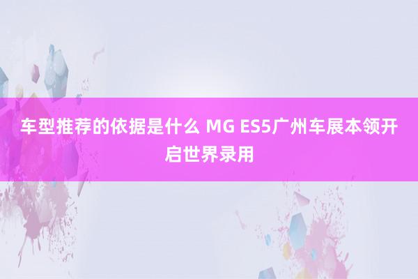 车型推荐的依据是什么 MG ES5广州车展本领开启世界录用