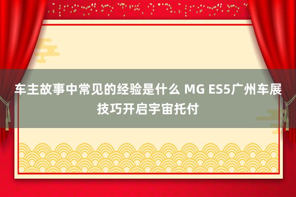 车主故事中常见的经验是什么 MG ES5广州车展技巧开启宇宙托付