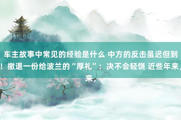 车主故事中常见的经验是什么 中方的反击虽迟但到！撤退一份给波兰的“厚礼”：决不会轻饶 近些年来，