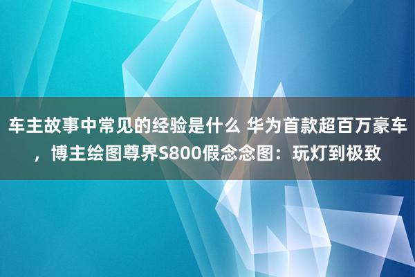 车主故事中常见的经验是什么 华为首款超百万豪车，博主绘图尊界S800假念念图：玩灯到极致