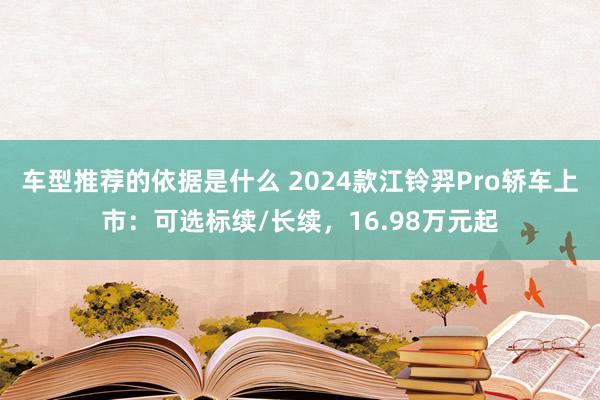 车型推荐的依据是什么 2024款江铃羿Pro轿车上市：可选标续/长续，16.98万元起