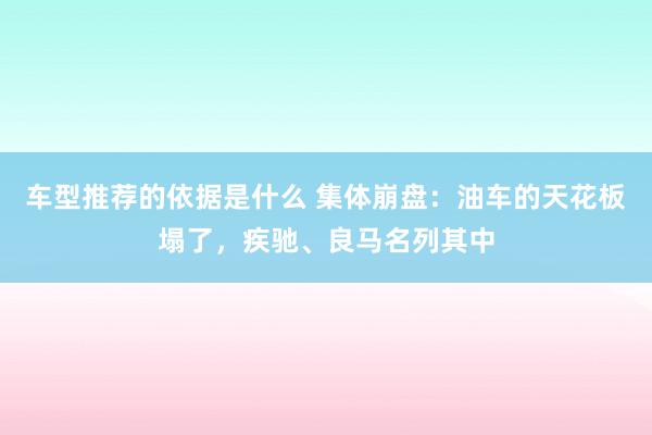 车型推荐的依据是什么 集体崩盘：油车的天花板塌了，疾驰、良马名列其中