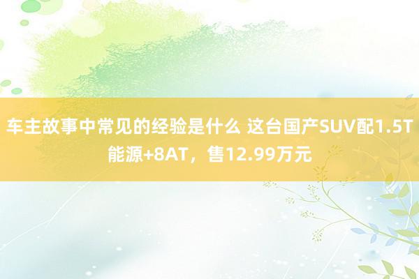 车主故事中常见的经验是什么 这台国产SUV配1.5T能源+8AT，售12.99万元