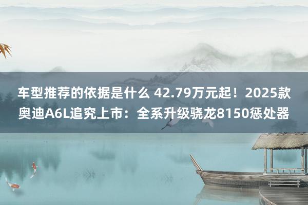 车型推荐的依据是什么 42.79万元起！2025款奥迪A6L追究上市：全系升级骁龙8150惩处器