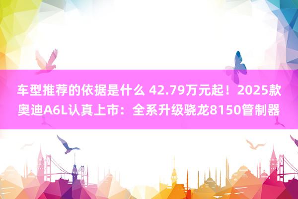 车型推荐的依据是什么 42.79万元起！2025款奥迪A6L认真上市：全系升级骁龙8150管制器