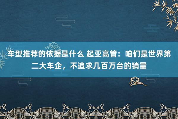 车型推荐的依据是什么 起亚高管：咱们是世界第二大车企，不追求几百万台的销量